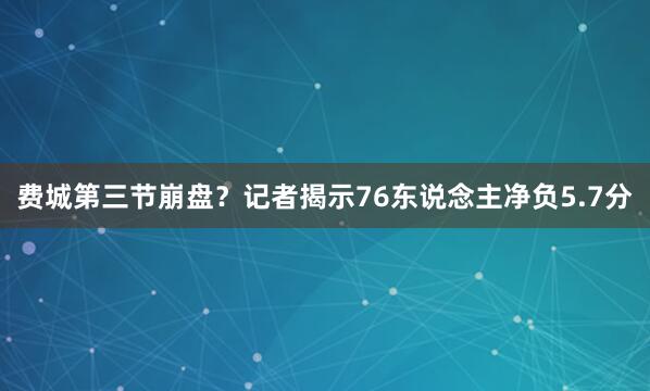 费城第三节崩盘?记者揭示76东说念主净负5.7分